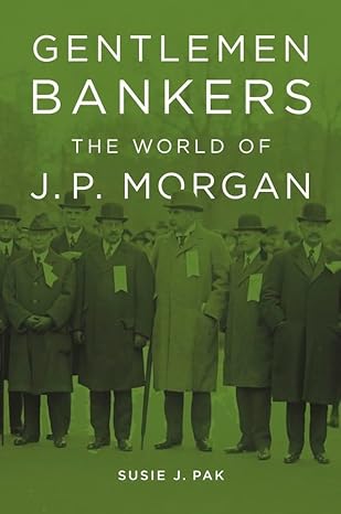 Gentlemen Bankers: The World of J. P. Morgan (Harvard Studies in Business History) - Orginal Pdf